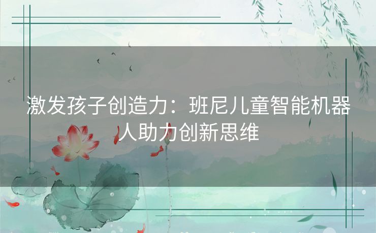 激发孩子创造力：班尼儿童智能机器人助力创新思维