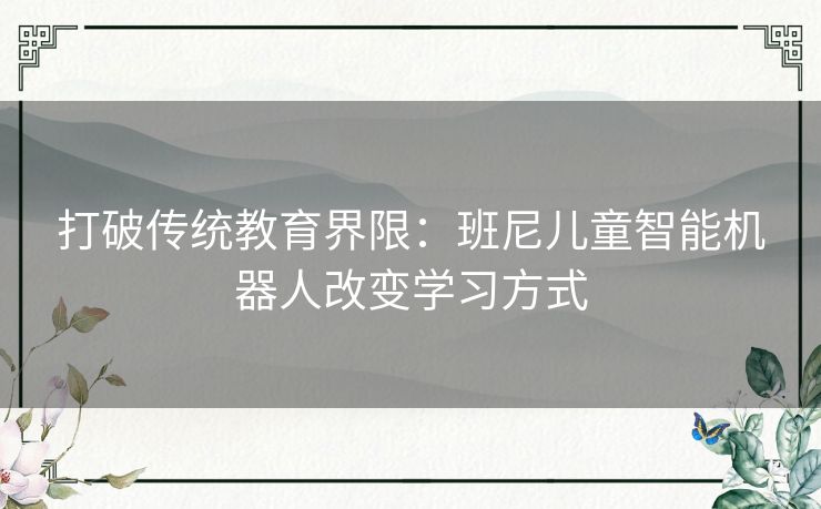 打破传统教育界限：班尼儿童智能机器人改变学习方式