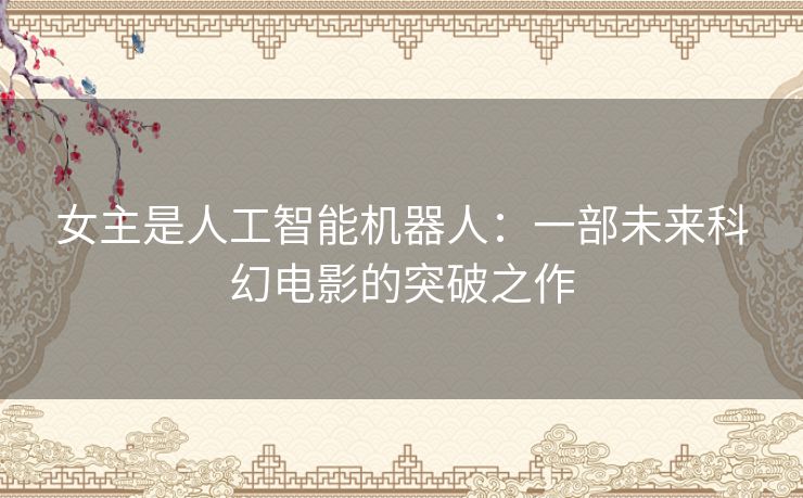女主是人工智能机器人：一部未来科幻电影的突破之作