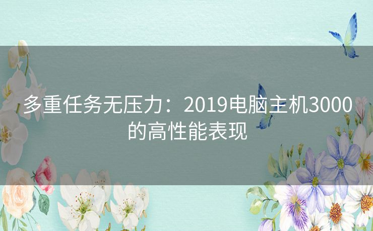 多重任务无压力：2019电脑主机3000的高性能表现