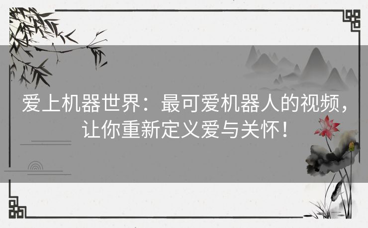 爱上机器世界：最可爱机器人的视频，让你重新定义爱与关怀！