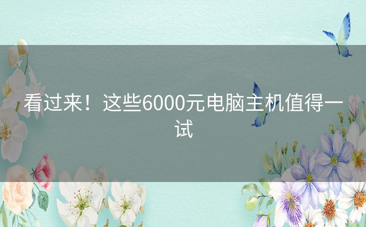 看过来！这些6000元电脑主机值得一试