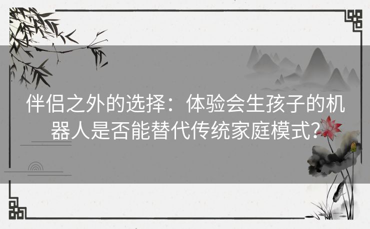 伴侣之外的选择：体验会生孩子的机器人是否能替代传统家庭模式？