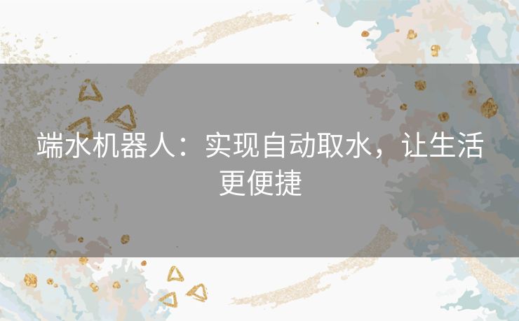 端水机器人：实现自动取水，让生活更便捷