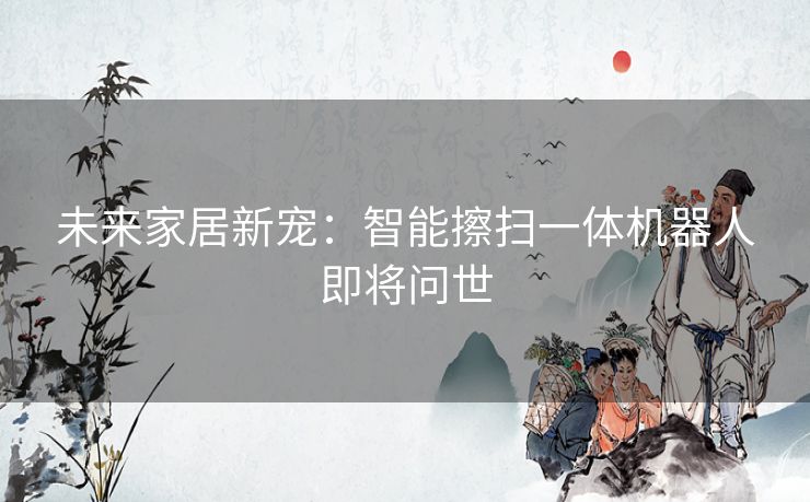 未来家居新宠：智能擦扫一体机器人即将问世