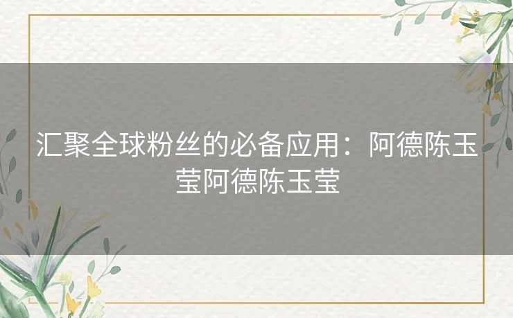 汇聚全球粉丝的必备应用：阿德陈玉莹阿德陈玉莹