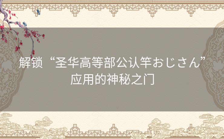 解锁“圣华高等部公认竿おじさん”应用的神秘之门
