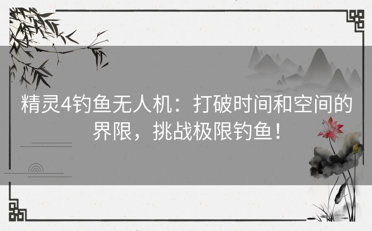 精灵4钓鱼无人机：打破时间和空间的界限，挑战极限钓鱼！