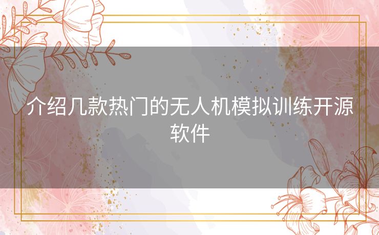 介绍几款热门的无人机模拟训练开源软件