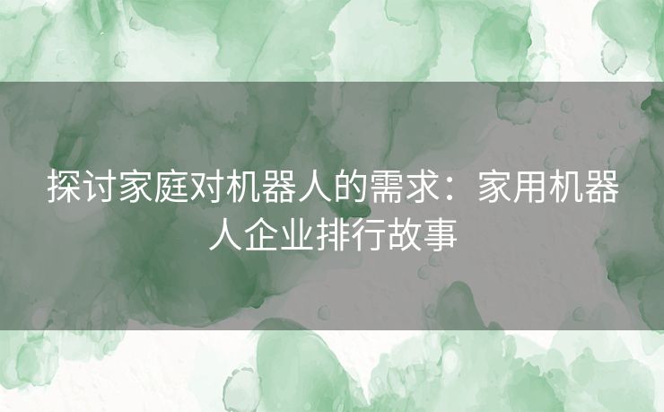 探讨家庭对机器人的需求：家用机器人企业排行故事