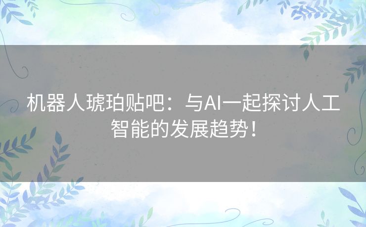 机器人琥珀贴吧：与AI一起探讨人工智能的发展趋势！