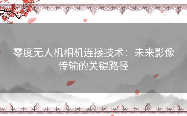零度无人机相机连接技术：未来影像传输的关键路径