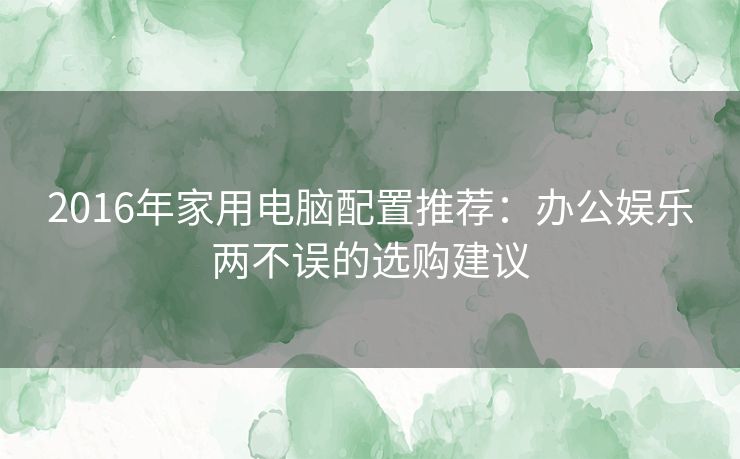 2016年家用电脑配置推荐：办公娱乐两不误的选购建议
