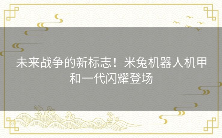 未来战争的新标志！米兔机器人机甲和一代闪耀登场