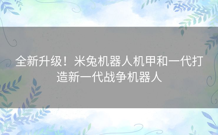 全新升级！米兔机器人机甲和一代打造新一代战争机器人