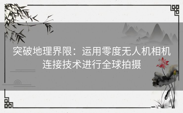 突破地理界限：运用零度无人机相机连接技术进行全球拍摄
