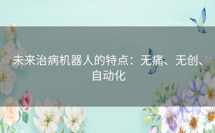 未来治病机器人的特点：无痛、无创、自动化