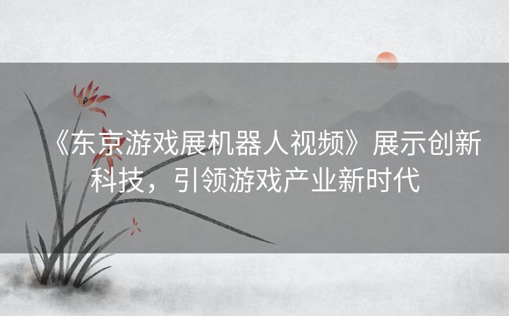 《东京游戏展机器人视频》展示创新科技，引领游戏产业新时代