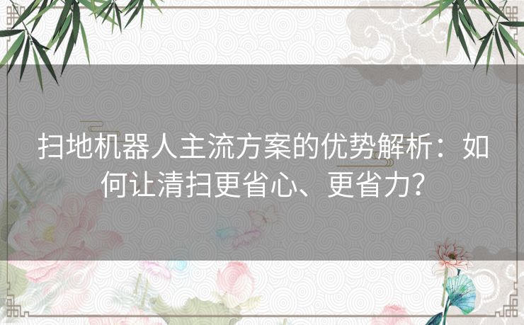 扫地机器人主流方案的优势解析：如何让清扫更省心、更省力？
