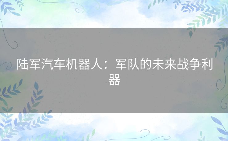 陆军汽车机器人：军队的未来战争利器