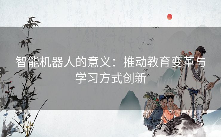 智能机器人的意义：推动教育变革与学习方式创新