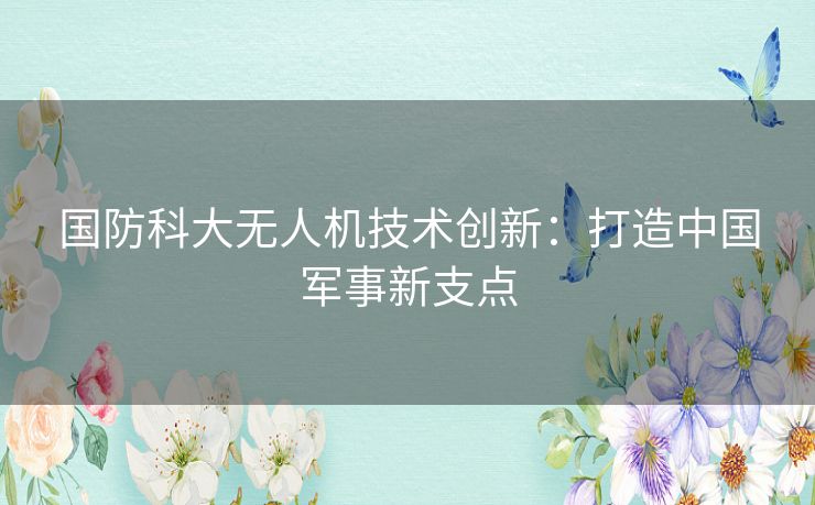 国防科大无人机技术创新：打造中国军事新支点