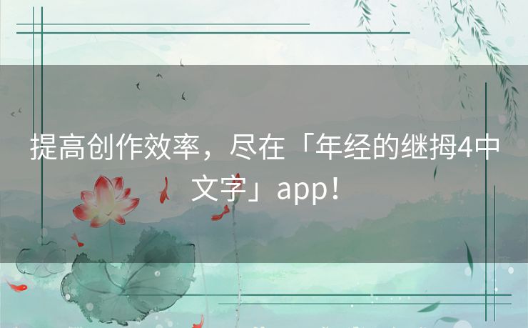 提高创作效率，尽在「年经的继拇4中文字」app！