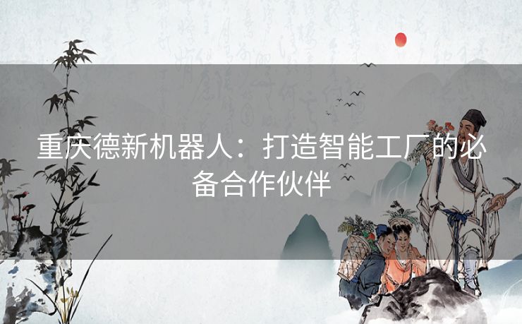 重庆德新机器人：打造智能工厂的必备合作伙伴