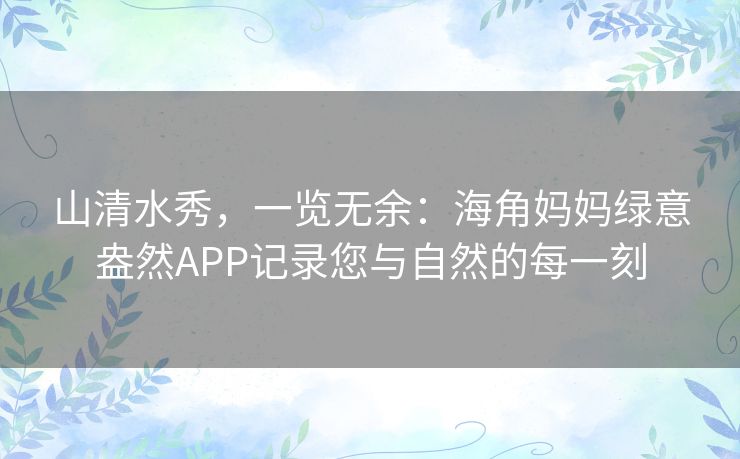山清水秀，一览无余：海角妈妈绿意盎然APP记录您与自然的每一刻