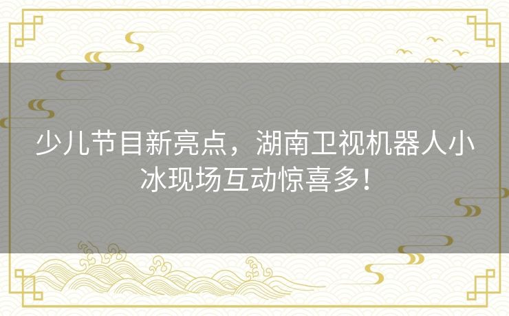 少儿节目新亮点，湖南卫视机器人小冰现场互动惊喜多！