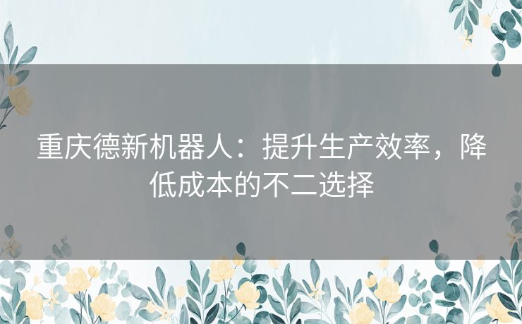 重庆德新机器人：提升生产效率，降低成本的不二选择