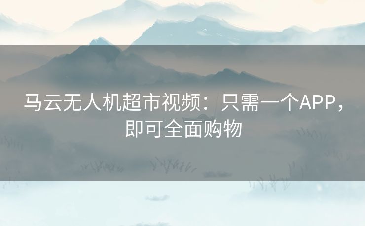 马云无人机超市视频：只需一个APP，即可全面购物