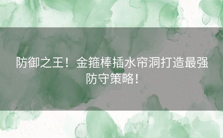 防御之王！金箍棒插水帘洞打造最强防守策略！