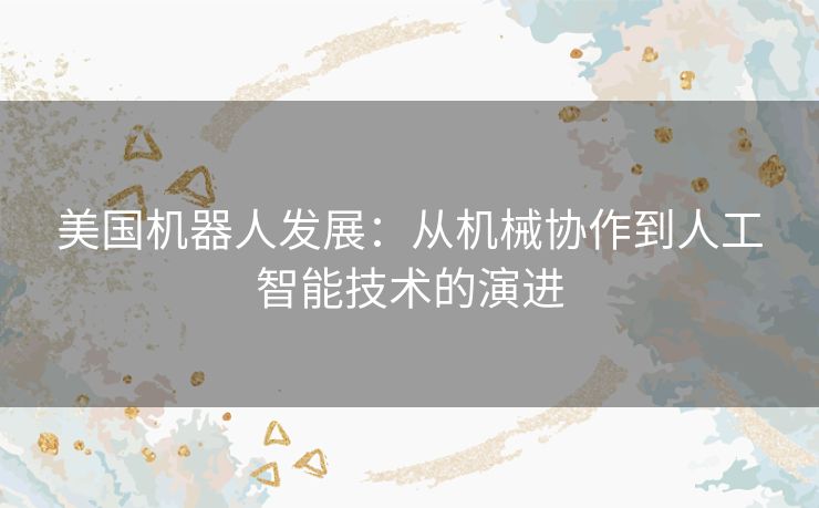 美国机器人发展：从机械协作到人工智能技术的演进