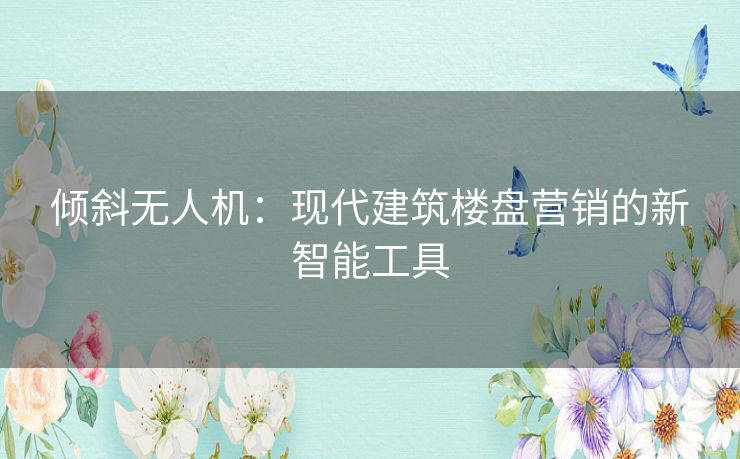 倾斜无人机：现代建筑楼盘营销的新智能工具