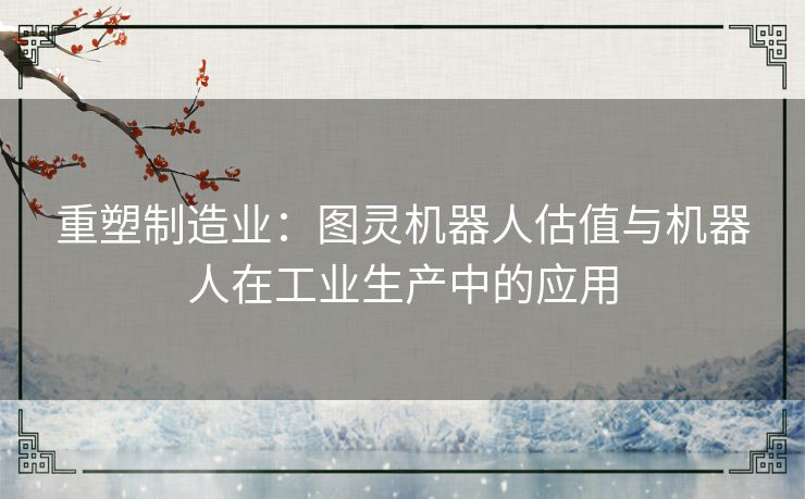 重塑制造业：图灵机器人估值与机器人在工业生产中的应用