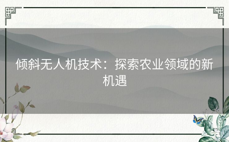 倾斜无人机技术：探索农业领域的新机遇