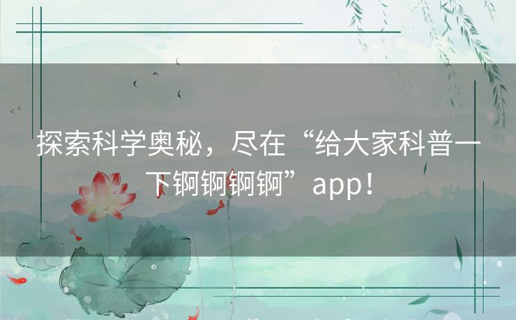探索科学奥秘，尽在“给大家科普一下锕锕锕锕”app！