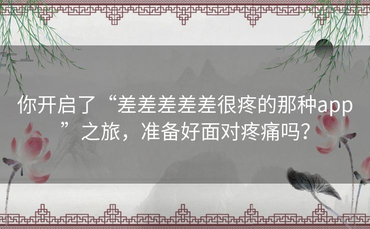 你开启了“差差差差差很疼的那种app”之旅，准备好面对疼痛吗？