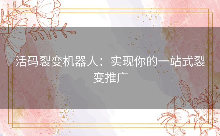 活码裂变机器人：实现你的一站式裂变推广