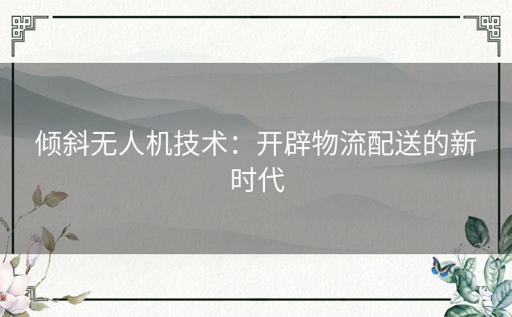 倾斜无人机技术：开辟物流配送的新时代