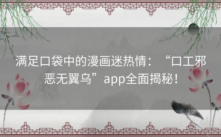 满足口袋中的漫画迷热情：“口工邪恶无翼乌”app全面揭秘！