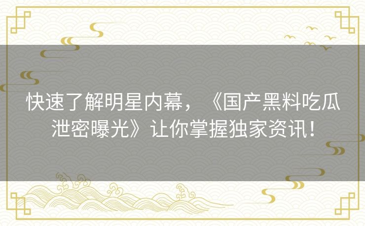 快速了解明星内幕，《国产黑料吃瓜泄密曝光》让你掌握独家资讯！