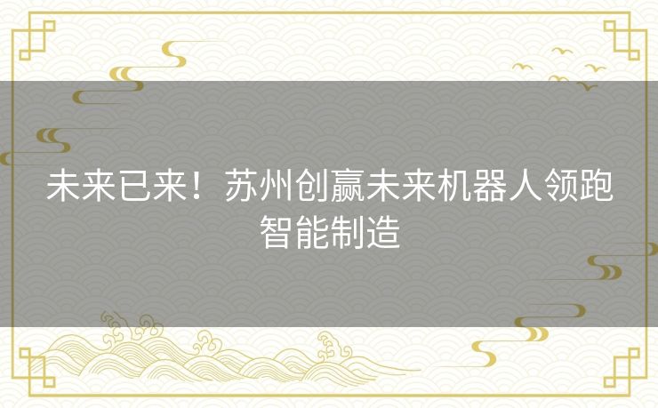 未来已来！苏州创赢未来机器人领跑智能制造