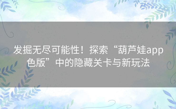 发掘无尽可能性！探索“葫芦娃app色版”中的隐藏关卡与新玩法