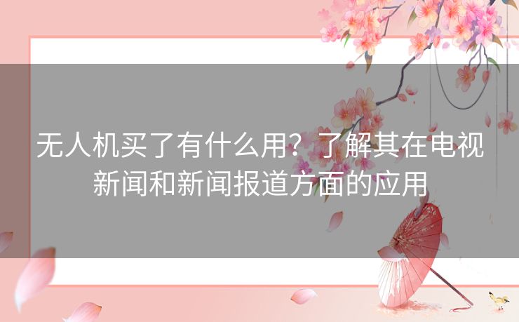 无人机买了有什么用？了解其在电视新闻和新闻报道方面的应用