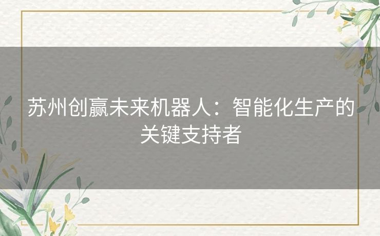 苏州创赢未来机器人：智能化生产的关键支持者