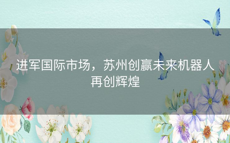 进军国际市场，苏州创赢未来机器人再创辉煌