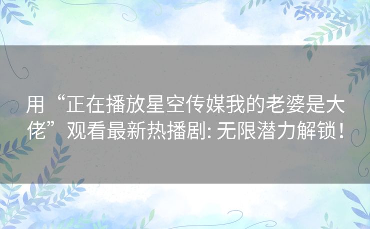 用“正在播放星空传媒我的老婆是大佬”观看最新热播剧: 无限潜力解锁！