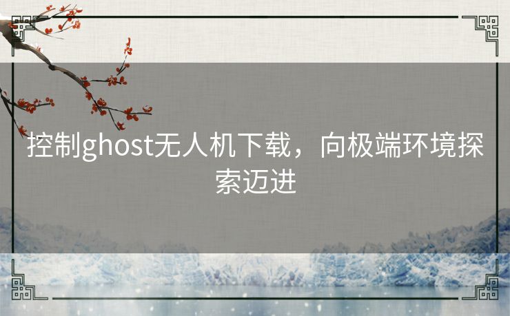 控制ghost无人机下载，向极端环境探索迈进